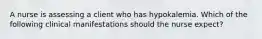 A nurse is assessing a client who has hypokalemia. Which of the following clinical manifestations should the nurse expect?
