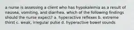 a nurse is assessing a client who has hypokalemia as a result of nausea, vomiting, and diarrhea. which of the following findings should the nurse expect? a. hyperactive reflexes b. extreme thirst c. weak, irregular pulse d. hyperactive bowel sounds