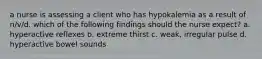 a nurse is assessing a client who has hypokalemia as a result of n/v/d. which of the following findings should the nurse expect? a. hyperactive reflexes b. extreme thirst c. weak, irregular pulse d. hyperactive bowel sounds