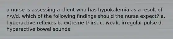 a nurse is assessing a client who has hypokalemia as a result of n/v/d. which of the following findings should the nurse expect? a. hyperactive reflexes b. extreme thirst c. weak, irregular pulse d. hyperactive bowel sounds