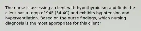 The nurse is assessing a client with hypothyroidism and finds the client has a temp of 94F (34.4C) and exhibits hypotension and hyperventilation. Based on the nurse findings, which nursing diagnosis is the most appropriate for this client?