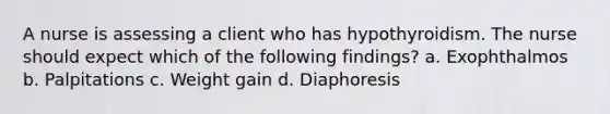 A nurse is assessing a client who has hypothyroidism. The nurse should expect which of the following findings? a. Exophthalmos b. Palpitations c. Weight gain d. Diaphoresis