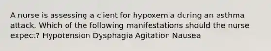 A nurse is assessing a client for hypoxemia during an asthma attack. Which of the following manifestations should the nurse expect? Hypotension Dysphagia Agitation Nausea