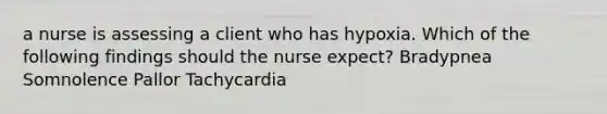 a nurse is assessing a client who has hypoxia. Which of the following findings should the nurse expect? Bradypnea Somnolence Pallor Tachycardia