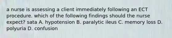 a nurse is assessing a client immediately following an ECT procedure. which of the following findings should the nurse expect? sata A. hypotension B. paralytic ileus C. memory loss D. polyuria D. confusion