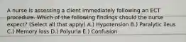 A nurse is assessing a client immediately following an ECT procedure. Which of the following findings should the nurse expect? (Select all that apply) A.) Hypotension B.) Paralytic ileus C.) Memory loss D.) Polyuria E.) Confusion