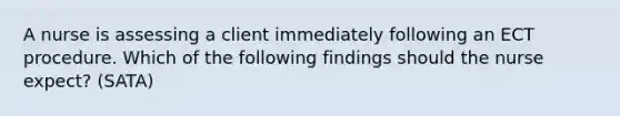 A nurse is assessing a client immediately following an ECT procedure. Which of the following findings should the nurse expect? (SATA)