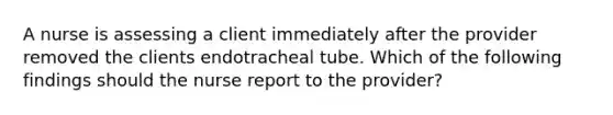 A nurse is assessing a client immediately after the provider removed the clients endotracheal tube. Which of the following findings should the nurse report to the provider?