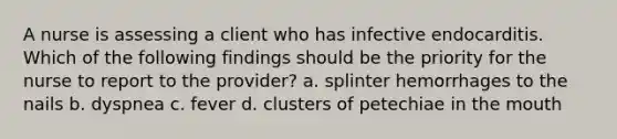 A nurse is assessing a client who has infective endocarditis. Which of the following findings should be the priority for the nurse to report to the provider? a. splinter hemorrhages to the nails b. dyspnea c. fever d. clusters of petechiae in the mouth