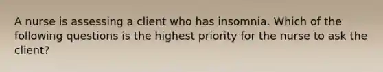 A nurse is assessing a client who has insomnia. Which of the following questions is the highest priority for the nurse to ask the client?