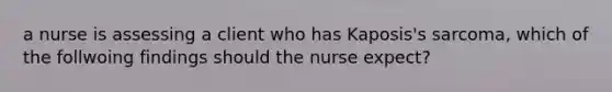 a nurse is assessing a client who has Kaposis's sarcoma, which of the follwoing findings should the nurse expect?