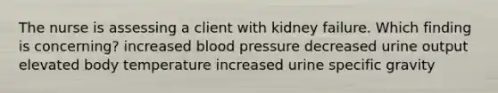 The nurse is assessing a client with kidney failure. Which finding is concerning? increased blood pressure decreased urine output elevated body temperature increased urine specific gravity