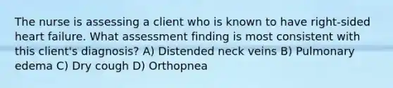 The nurse is assessing a client who is known to have right-sided heart failure. What assessment finding is most consistent with this client's diagnosis? A) Distended neck veins B) Pulmonary edema C) Dry cough D) Orthopnea