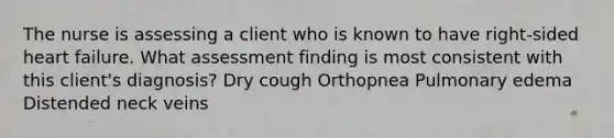 The nurse is assessing a client who is known to have right-sided heart failure. What assessment finding is most consistent with this client's diagnosis? Dry cough Orthopnea Pulmonary edema Distended neck veins