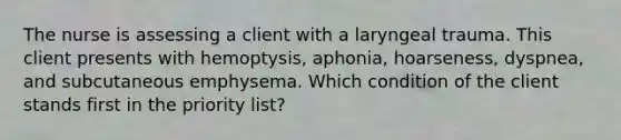 The nurse is assessing a client with a laryngeal trauma. This client presents with hemoptysis, aphonia, hoarseness, dyspnea, and subcutaneous emphysema. Which condition of the client stands first in the priority list?