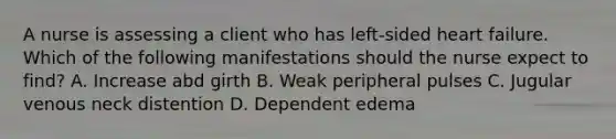 A nurse is assessing a client who has left-sided heart failure. Which of the following manifestations should the nurse expect to find? A. Increase abd girth B. Weak peripheral pulses C. Jugular venous neck distention D. Dependent edema