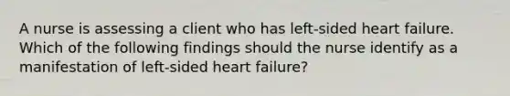 A nurse is assessing a client who has left-sided heart failure. Which of the following findings should the nurse identify as a manifestation of left-sided heart failure?