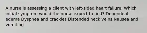 A nurse is assessing a client with left-sided heart failure. Which initial symptom would the nurse expect to find? Dependent edema Dyspnea and crackles Distended neck veins Nausea and vomiting