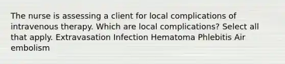 The nurse is assessing a client for local complications of intravenous therapy. Which are local complications? Select all that apply. Extravasation Infection Hematoma Phlebitis Air embolism