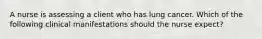 A nurse is assessing a client who has lung cancer. Which of the following clinical manifestations should the nurse expect?