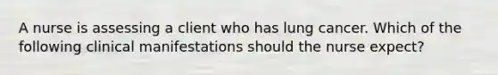 A nurse is assessing a client who has lung cancer. Which of the following clinical manifestations should the nurse expect?
