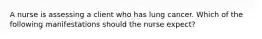 A nurse is assessing a client who has lung cancer. Which of the following manifestations should the nurse expect?