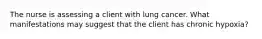 The nurse is assessing a client with lung cancer. What manifestations may suggest that the client has chronic hypoxia?