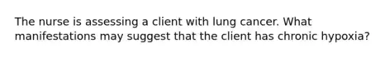 The nurse is assessing a client with lung cancer. What manifestations may suggest that the client has chronic hypoxia?