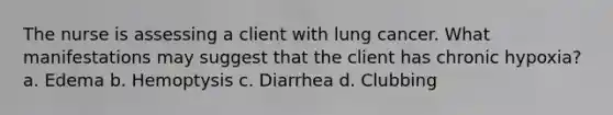 The nurse is assessing a client with lung cancer. What manifestations may suggest that the client has chronic hypoxia? a. Edema b. Hemoptysis c. Diarrhea d. Clubbing