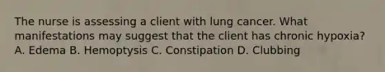 The nurse is assessing a client with lung cancer. What manifestations may suggest that the client has chronic hypoxia? A. Edema B. Hemoptysis C. Constipation D. Clubbing