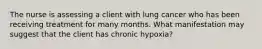 The nurse is assessing a client with lung cancer who has been receiving treatment for many months. What manifestation may suggest that the client has chronic hypoxia?