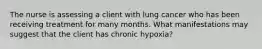 The nurse is assessing a client with lung cancer who has been receiving treatment for many months. What manifestations may suggest that the client has chronic hypoxia?