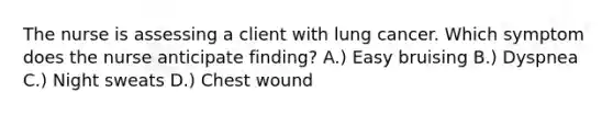 The nurse is assessing a client with lung cancer. Which symptom does the nurse anticipate finding? A.) Easy bruising B.) Dyspnea C.) Night sweats D.) Chest wound