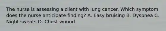 The nurse is assessing a client with lung cancer. Which symptom does the nurse anticipate finding? A. Easy bruising B. Dyspnea C. Night sweats D. Chest wound