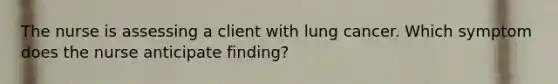 The nurse is assessing a client with lung cancer. Which symptom does the nurse anticipate finding?