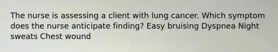 The nurse is assessing a client with lung cancer. Which symptom does the nurse anticipate finding? Easy bruising Dyspnea Night sweats Chest wound