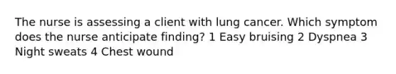 The nurse is assessing a client with lung cancer. Which symptom does the nurse anticipate finding? 1 Easy bruising 2 Dyspnea 3 Night sweats 4 Chest wound