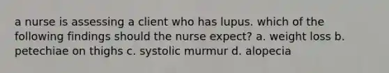 a nurse is assessing a client who has lupus. which of the following findings should the nurse expect? a. weight loss b. petechiae on thighs c. systolic murmur d. alopecia