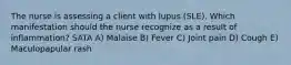 The nurse is assessing a client with lupus (SLE). Which manifestation should the nurse recognize as a result of inflammation? SATA A) Malaise B) Fever C) Joint pain D) Cough E) Maculopapular rash