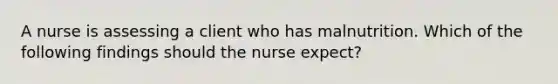 A nurse is assessing a client who has malnutrition. Which of the following findings should the nurse expect?