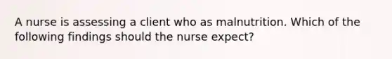 A nurse is assessing a client who as malnutrition. Which of the following findings should the nurse expect?