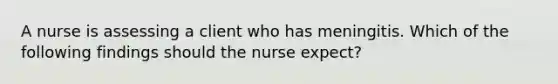 A nurse is assessing a client who has meningitis. Which of the following findings should the nurse expect?