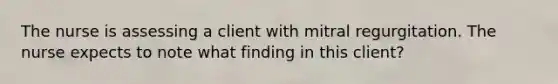 The nurse is assessing a client with mitral regurgitation. The nurse expects to note what finding in this client?