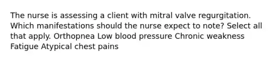 The nurse is assessing a client with mitral valve regurgitation. Which manifestations should the nurse expect to note? Select all that apply. Orthopnea Low blood pressure Chronic weakness Fatigue Atypical chest pains