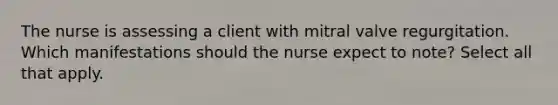 The nurse is assessing a client with mitral valve regurgitation. Which manifestations should the nurse expect to note? Select all that apply.