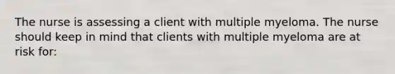 The nurse is assessing a client with multiple myeloma. The nurse should keep in mind that clients with multiple myeloma are at risk for: