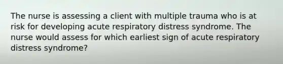 The nurse is assessing a client with multiple trauma who is at risk for developing acute respiratory distress syndrome. The nurse would assess for which earliest sign of acute respiratory distress syndrome?