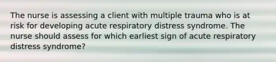 The nurse is assessing a client with multiple trauma who is at risk for developing acute respiratory distress syndrome. The nurse should assess for which earliest sign of acute respiratory distress syndrome?