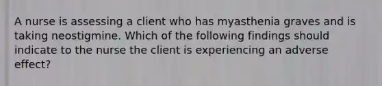 A nurse is assessing a client who has myasthenia graves and is taking neostigmine. Which of the following findings should indicate to the nurse the client is experiencing an adverse effect?