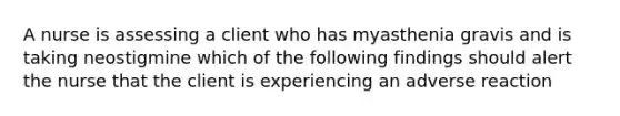 A nurse is assessing a client who has myasthenia gravis and is taking neostigmine which of the following findings should alert the nurse that the client is experiencing an adverse reaction